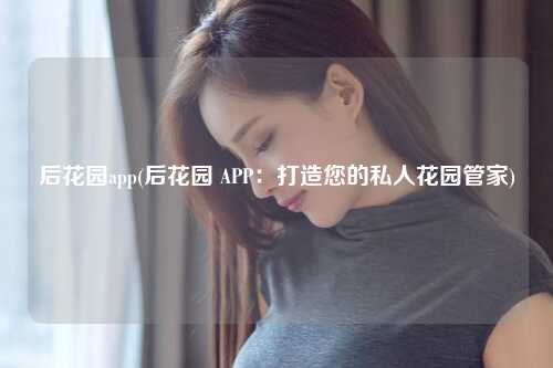 后花园app(后花园 APP:打造您的私人花园管家)