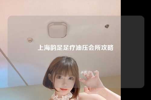 上海韵足足疗油压会所攻略