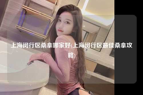 上海闵行区桑拿哪家好(上海闵行区最佳桑拿攻略)