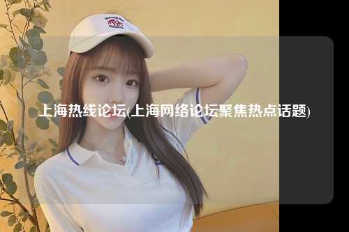 上海热线论坛(上海网络论坛聚焦热点话题)