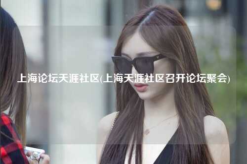 上海论坛天涯社区(上海天涯社区召开论坛聚会)
