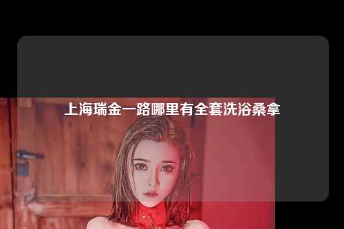 上海瑞金一路哪里有全套洗浴桑拿