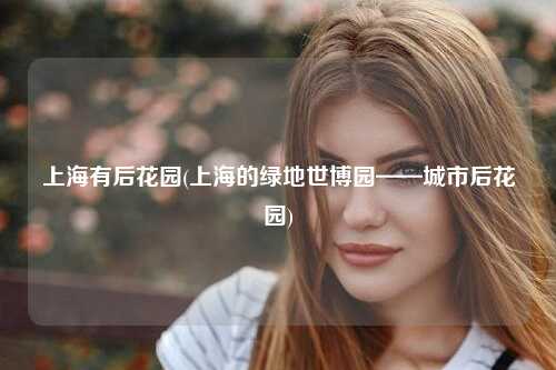 上海有后花园(上海的绿地世博园——城市后花园)