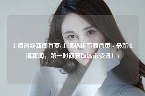 上海热线新闻首页(上海热线新闻首页 - 最新上海新闻，第一时间获取城市资讯！)