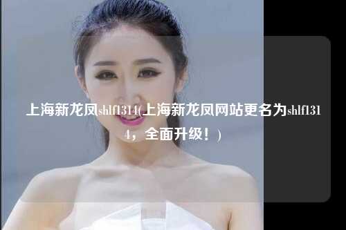 上海新龙凤shlf1314(上海新龙凤网站更名为shlf1314,全面升级!)