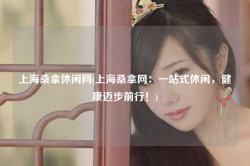 上海桑拿休闲网(上海桑拿网：一站式休闲，健康迈步前行！)