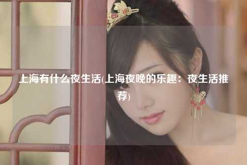 上海有什么夜生活(上海夜晚的乐趣:夜生活推荐)