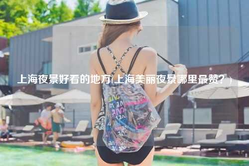 上海夜景好看的地方(上海美丽夜景哪里最赞?)